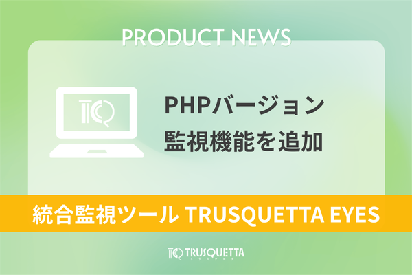 統合監視ツール「TRUSQUETTA EYES」に「PHPバージョン監視機能」を追加いたしました
